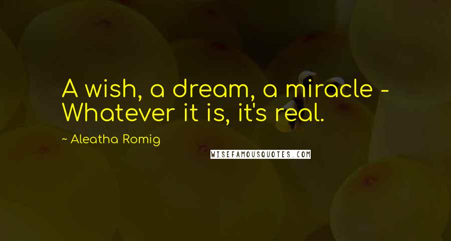 Aleatha Romig Quotes: A wish, a dream, a miracle - Whatever it is, it's real.
