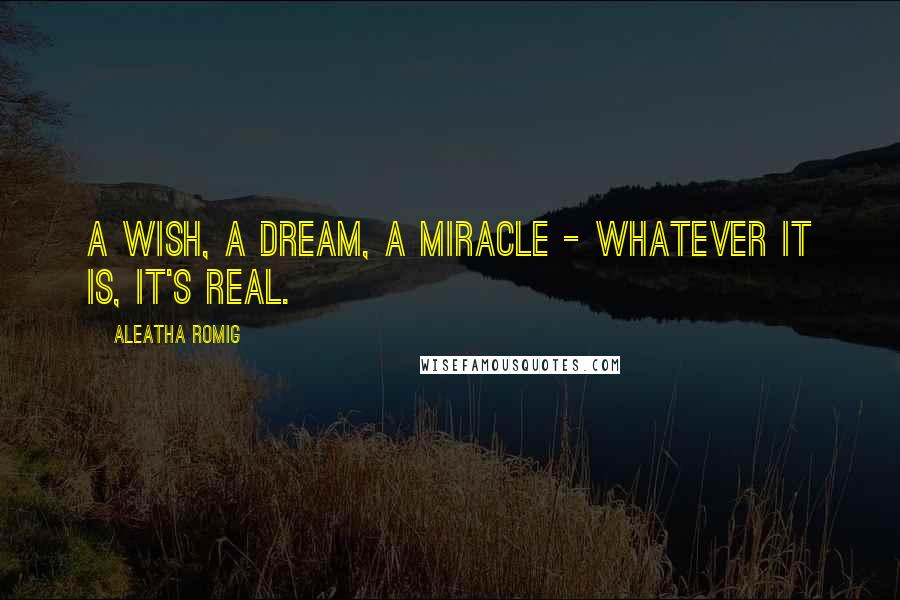 Aleatha Romig Quotes: A wish, a dream, a miracle - Whatever it is, it's real.