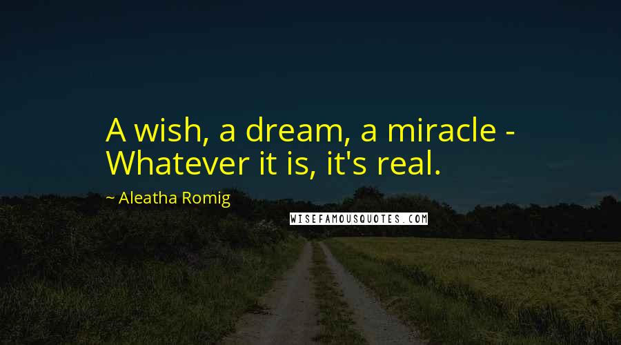 Aleatha Romig Quotes: A wish, a dream, a miracle - Whatever it is, it's real.