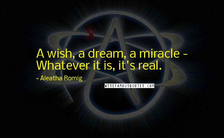 Aleatha Romig Quotes: A wish, a dream, a miracle - Whatever it is, it's real.