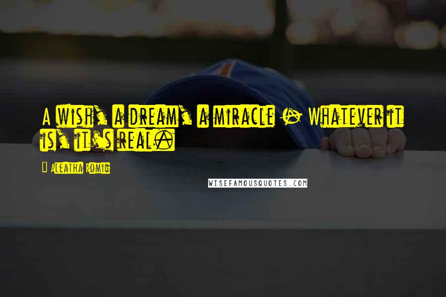 Aleatha Romig Quotes: A wish, a dream, a miracle - Whatever it is, it's real.