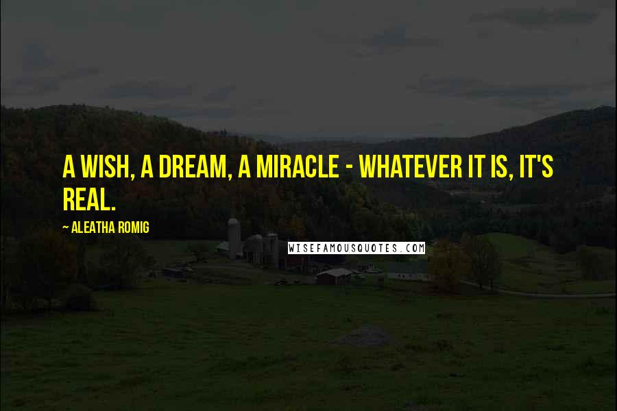 Aleatha Romig Quotes: A wish, a dream, a miracle - Whatever it is, it's real.