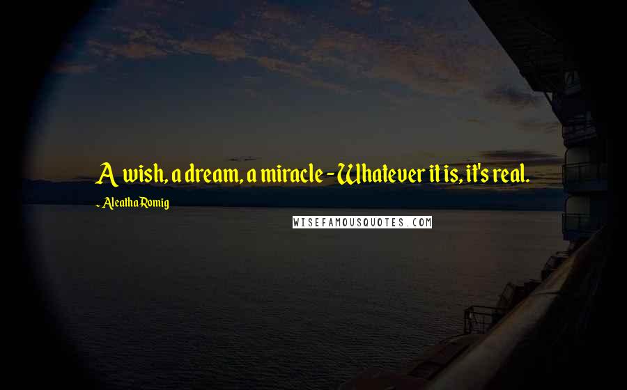 Aleatha Romig Quotes: A wish, a dream, a miracle - Whatever it is, it's real.