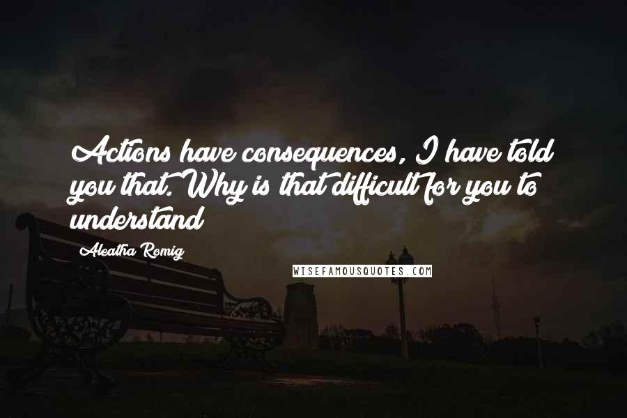 Aleatha Romig Quotes: Actions have consequences, I have told you that. Why is that difficult for you to understand?