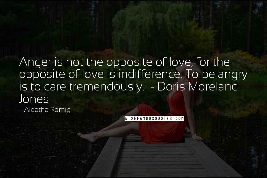 Aleatha Romig Quotes: Anger is not the opposite of love, for the opposite of love is indifference. To be angry is to care tremendously. - Doris Moreland Jones