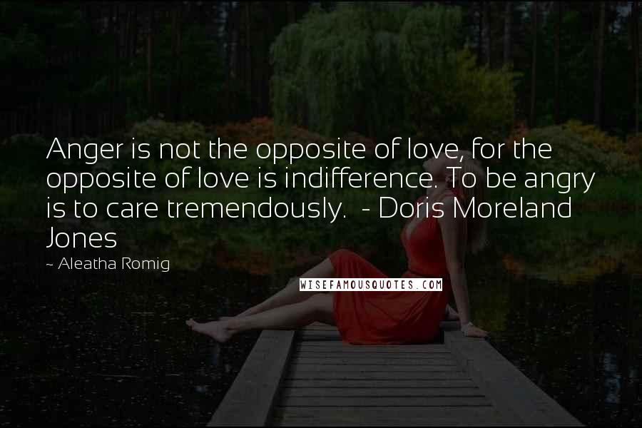 Aleatha Romig Quotes: Anger is not the opposite of love, for the opposite of love is indifference. To be angry is to care tremendously.  - Doris Moreland Jones