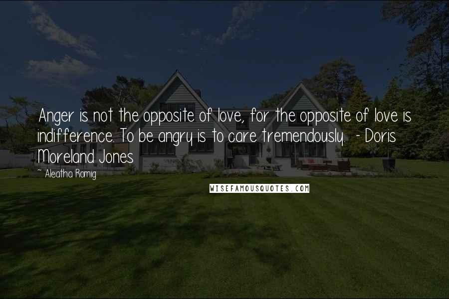 Aleatha Romig Quotes: Anger is not the opposite of love, for the opposite of love is indifference. To be angry is to care tremendously. - Doris Moreland Jones