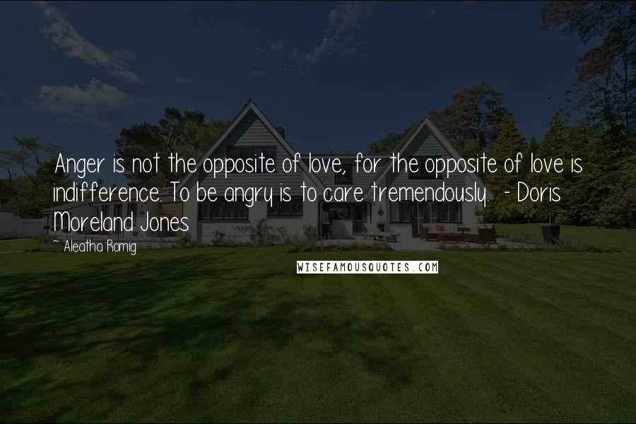 Aleatha Romig Quotes: Anger is not the opposite of love, for the opposite of love is indifference. To be angry is to care tremendously.  - Doris Moreland Jones