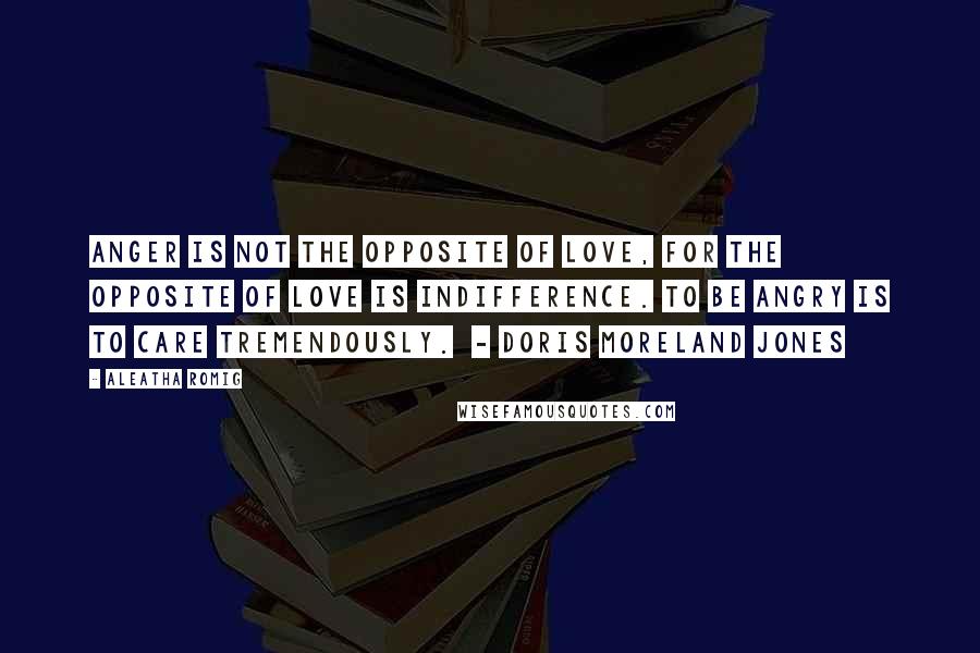 Aleatha Romig Quotes: Anger is not the opposite of love, for the opposite of love is indifference. To be angry is to care tremendously. - Doris Moreland Jones