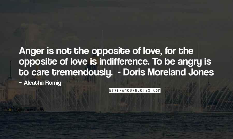 Aleatha Romig Quotes: Anger is not the opposite of love, for the opposite of love is indifference. To be angry is to care tremendously. - Doris Moreland Jones