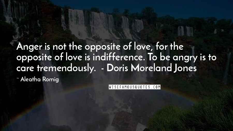 Aleatha Romig Quotes: Anger is not the opposite of love, for the opposite of love is indifference. To be angry is to care tremendously. - Doris Moreland Jones