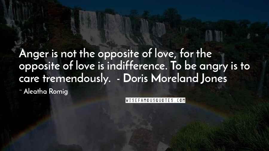 Aleatha Romig Quotes: Anger is not the opposite of love, for the opposite of love is indifference. To be angry is to care tremendously.  - Doris Moreland Jones