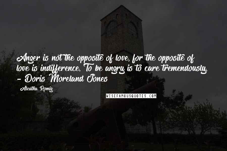 Aleatha Romig Quotes: Anger is not the opposite of love, for the opposite of love is indifference. To be angry is to care tremendously. - Doris Moreland Jones