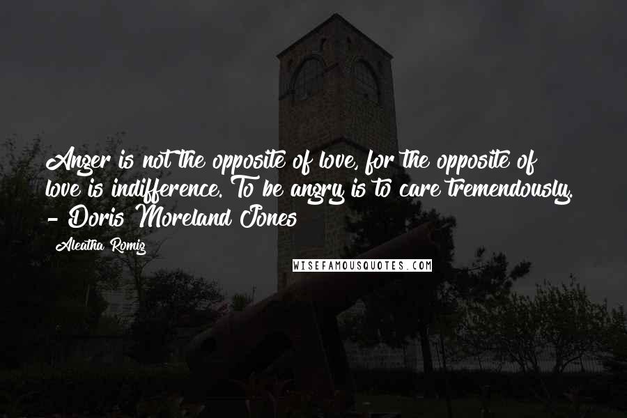 Aleatha Romig Quotes: Anger is not the opposite of love, for the opposite of love is indifference. To be angry is to care tremendously.  - Doris Moreland Jones