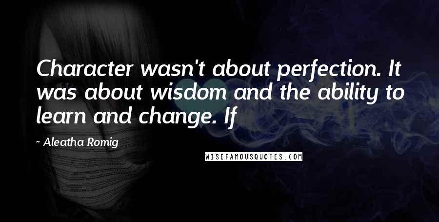 Aleatha Romig Quotes: Character wasn't about perfection. It was about wisdom and the ability to learn and change. If