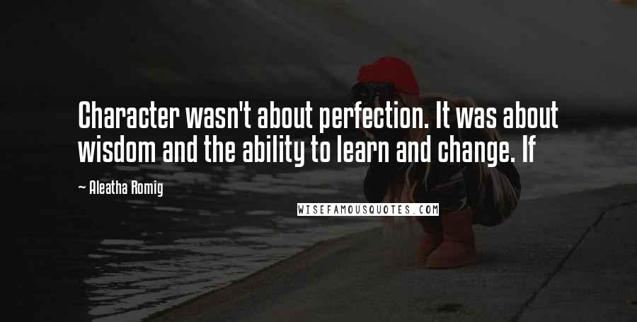 Aleatha Romig Quotes: Character wasn't about perfection. It was about wisdom and the ability to learn and change. If