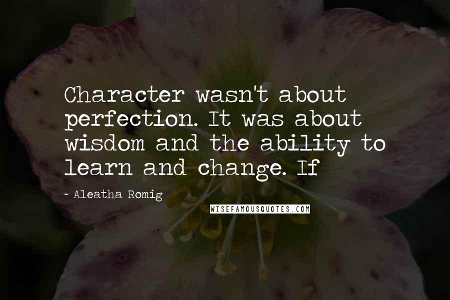 Aleatha Romig Quotes: Character wasn't about perfection. It was about wisdom and the ability to learn and change. If
