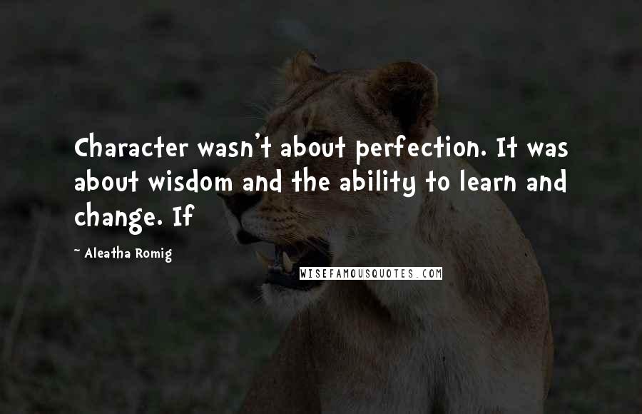 Aleatha Romig Quotes: Character wasn't about perfection. It was about wisdom and the ability to learn and change. If