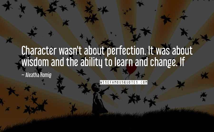 Aleatha Romig Quotes: Character wasn't about perfection. It was about wisdom and the ability to learn and change. If