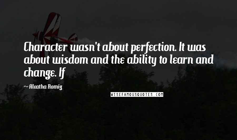 Aleatha Romig Quotes: Character wasn't about perfection. It was about wisdom and the ability to learn and change. If