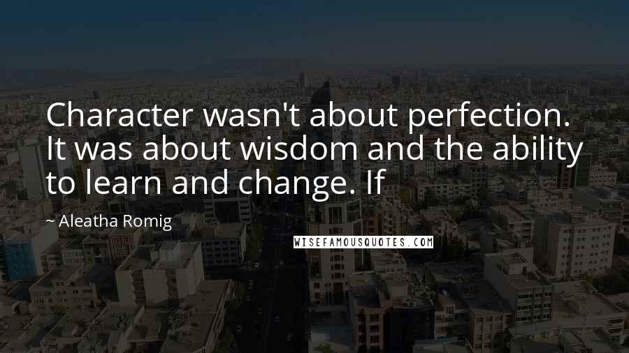 Aleatha Romig Quotes: Character wasn't about perfection. It was about wisdom and the ability to learn and change. If