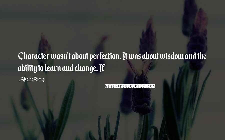 Aleatha Romig Quotes: Character wasn't about perfection. It was about wisdom and the ability to learn and change. If