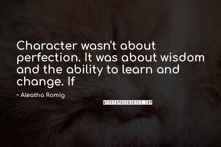 Aleatha Romig Quotes: Character wasn't about perfection. It was about wisdom and the ability to learn and change. If