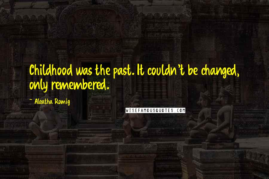 Aleatha Romig Quotes: Childhood was the past. It couldn't be changed, only remembered.