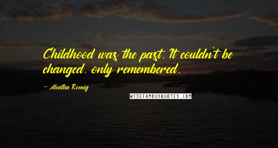 Aleatha Romig Quotes: Childhood was the past. It couldn't be changed, only remembered.