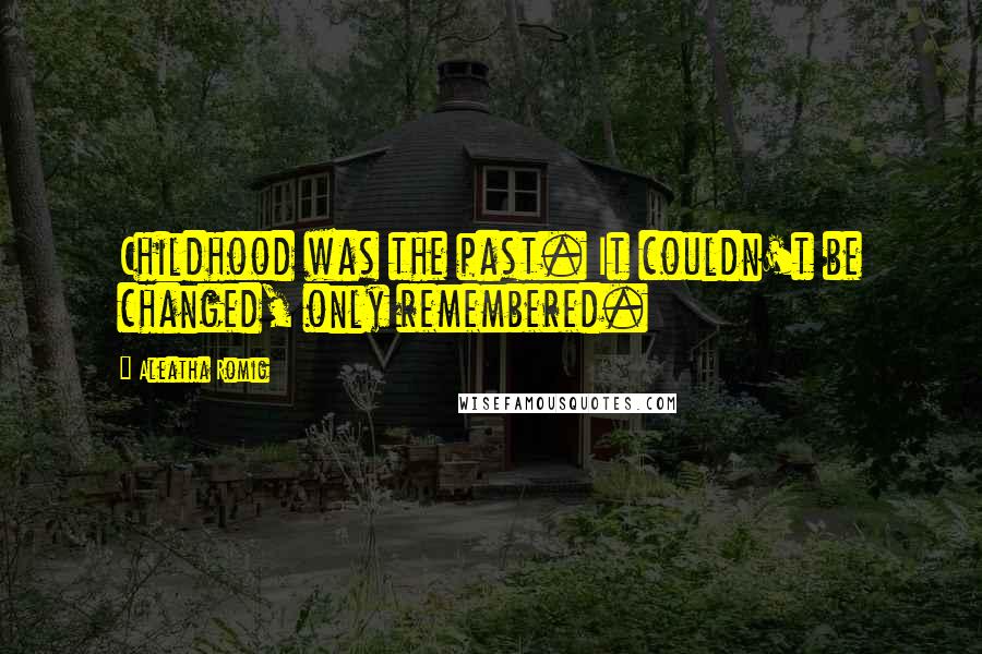 Aleatha Romig Quotes: Childhood was the past. It couldn't be changed, only remembered.