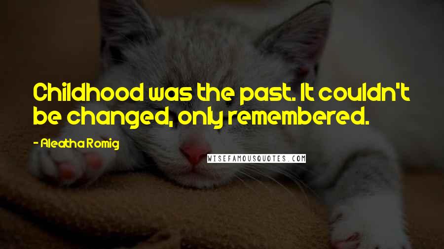 Aleatha Romig Quotes: Childhood was the past. It couldn't be changed, only remembered.