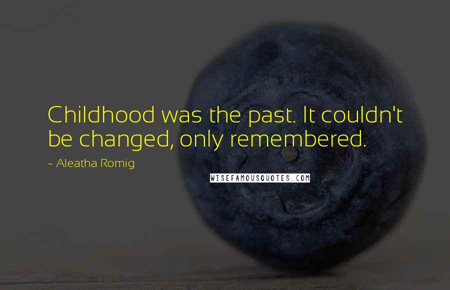 Aleatha Romig Quotes: Childhood was the past. It couldn't be changed, only remembered.