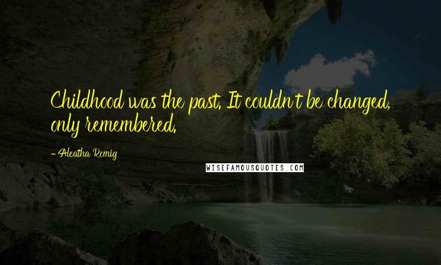 Aleatha Romig Quotes: Childhood was the past. It couldn't be changed, only remembered.