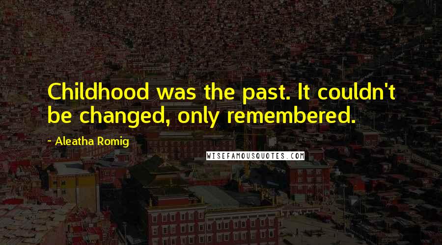 Aleatha Romig Quotes: Childhood was the past. It couldn't be changed, only remembered.