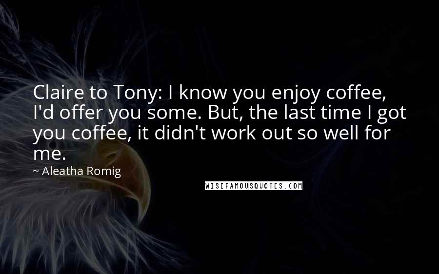 Aleatha Romig Quotes: Claire to Tony: I know you enjoy coffee, I'd offer you some. But, the last time I got you coffee, it didn't work out so well for me.