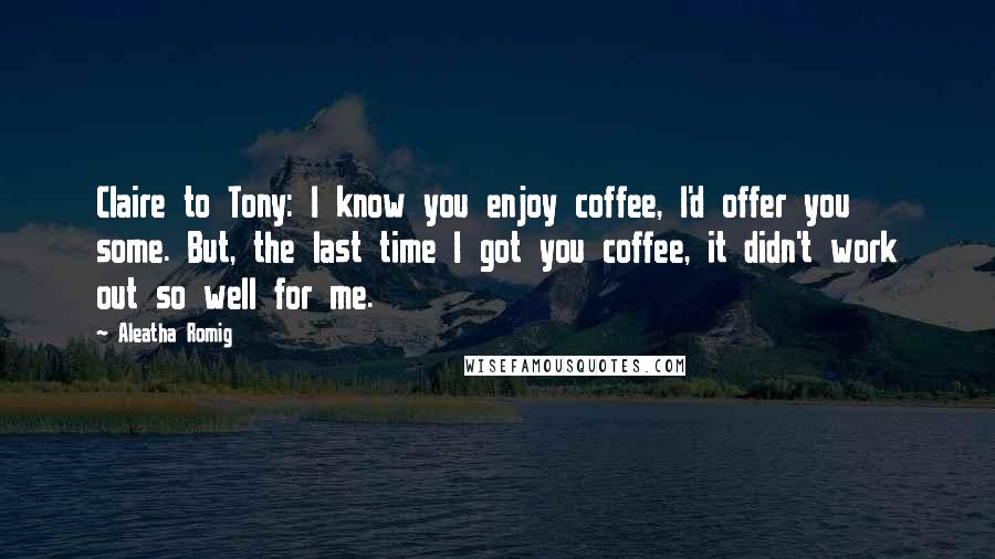 Aleatha Romig Quotes: Claire to Tony: I know you enjoy coffee, I'd offer you some. But, the last time I got you coffee, it didn't work out so well for me.