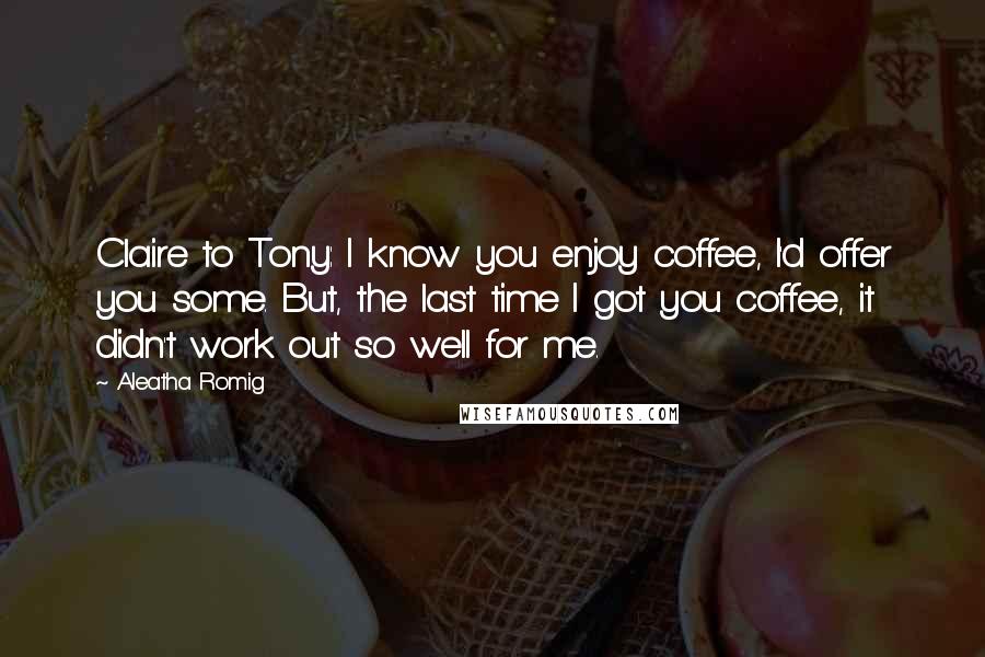 Aleatha Romig Quotes: Claire to Tony: I know you enjoy coffee, I'd offer you some. But, the last time I got you coffee, it didn't work out so well for me.