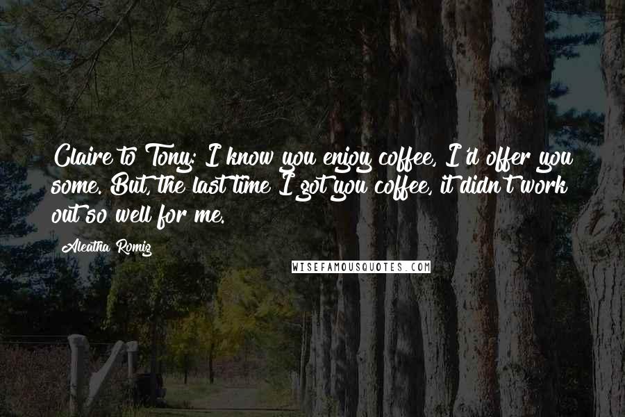 Aleatha Romig Quotes: Claire to Tony: I know you enjoy coffee, I'd offer you some. But, the last time I got you coffee, it didn't work out so well for me.