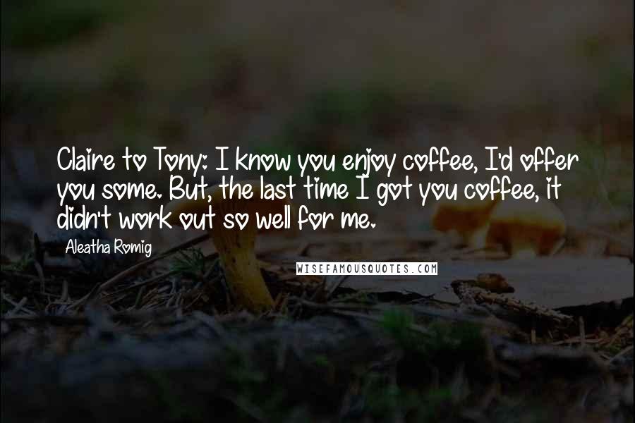 Aleatha Romig Quotes: Claire to Tony: I know you enjoy coffee, I'd offer you some. But, the last time I got you coffee, it didn't work out so well for me.