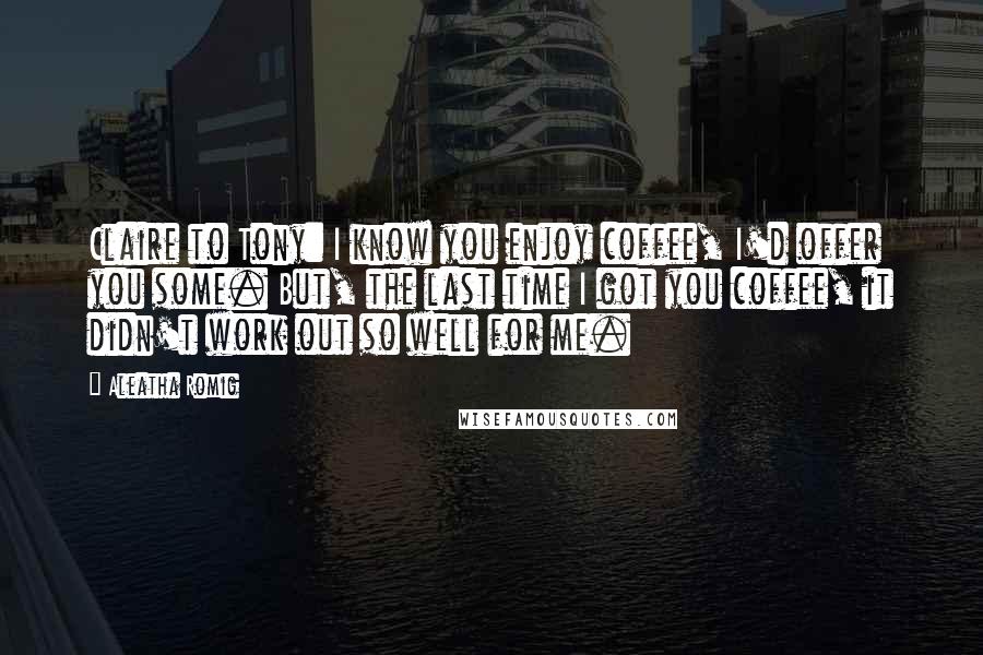 Aleatha Romig Quotes: Claire to Tony: I know you enjoy coffee, I'd offer you some. But, the last time I got you coffee, it didn't work out so well for me.