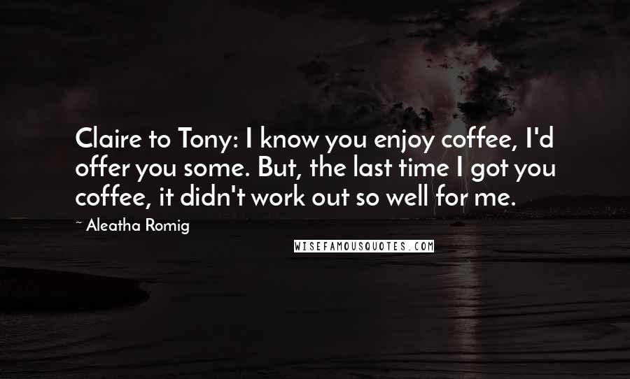 Aleatha Romig Quotes: Claire to Tony: I know you enjoy coffee, I'd offer you some. But, the last time I got you coffee, it didn't work out so well for me.