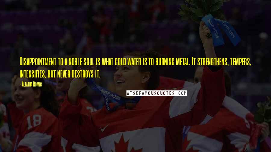 Aleatha Romig Quotes: Disappointment to a noble soul is what cold water is to burning metal. It strengthens, tempers, intensifies, but never destroys it.