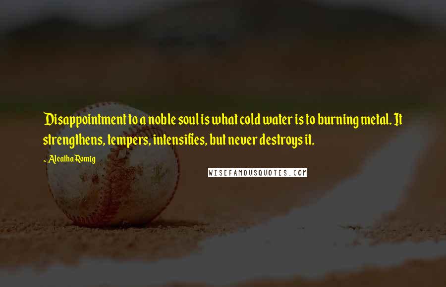 Aleatha Romig Quotes: Disappointment to a noble soul is what cold water is to burning metal. It strengthens, tempers, intensifies, but never destroys it.