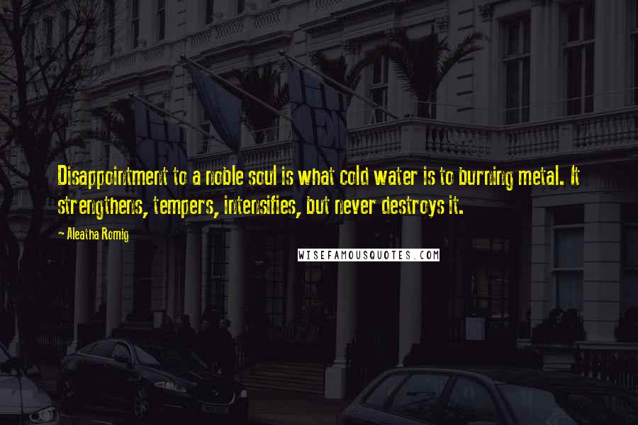 Aleatha Romig Quotes: Disappointment to a noble soul is what cold water is to burning metal. It strengthens, tempers, intensifies, but never destroys it.