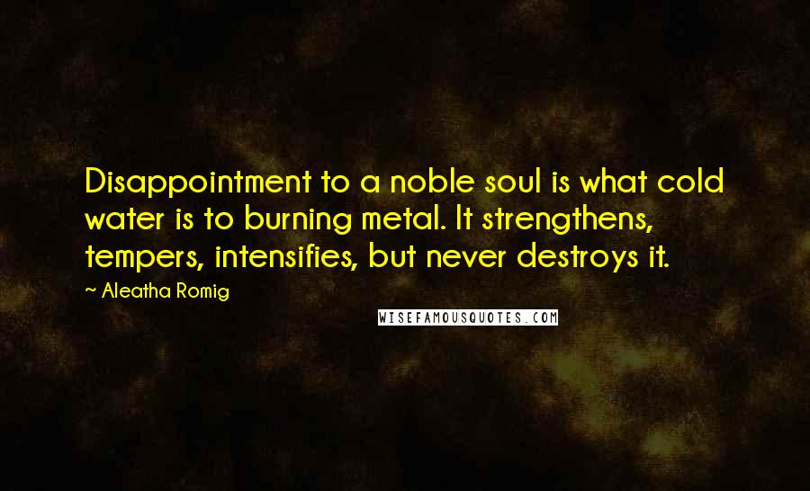 Aleatha Romig Quotes: Disappointment to a noble soul is what cold water is to burning metal. It strengthens, tempers, intensifies, but never destroys it.