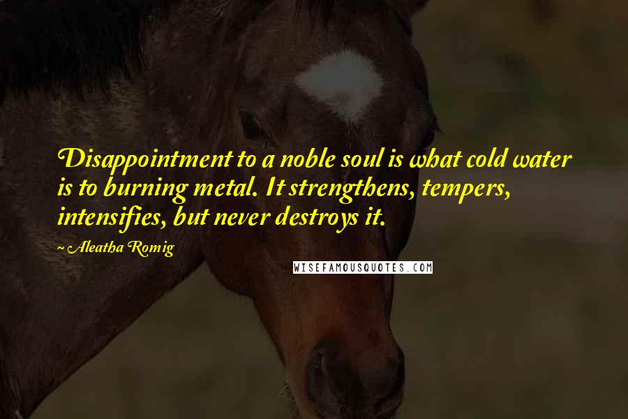 Aleatha Romig Quotes: Disappointment to a noble soul is what cold water is to burning metal. It strengthens, tempers, intensifies, but never destroys it.