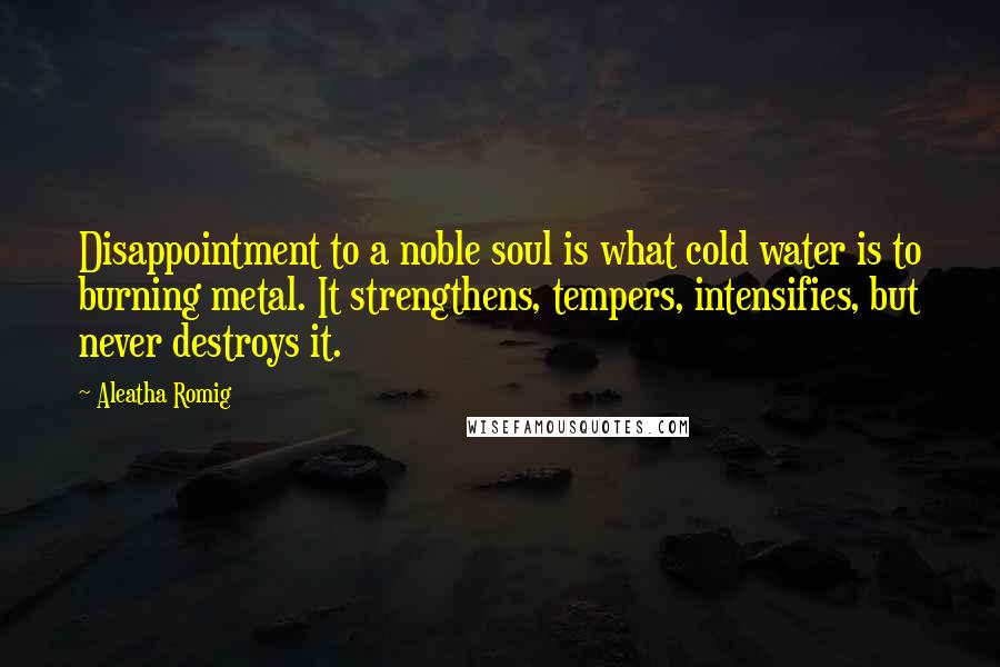 Aleatha Romig Quotes: Disappointment to a noble soul is what cold water is to burning metal. It strengthens, tempers, intensifies, but never destroys it.