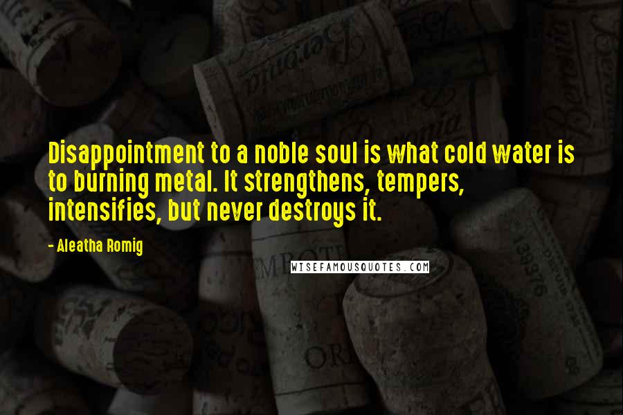 Aleatha Romig Quotes: Disappointment to a noble soul is what cold water is to burning metal. It strengthens, tempers, intensifies, but never destroys it.