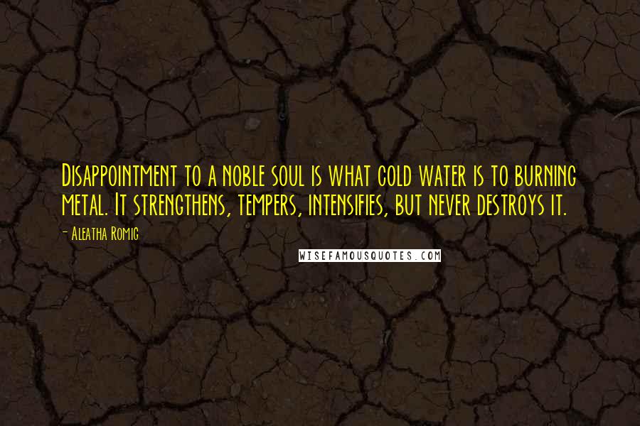 Aleatha Romig Quotes: Disappointment to a noble soul is what cold water is to burning metal. It strengthens, tempers, intensifies, but never destroys it.