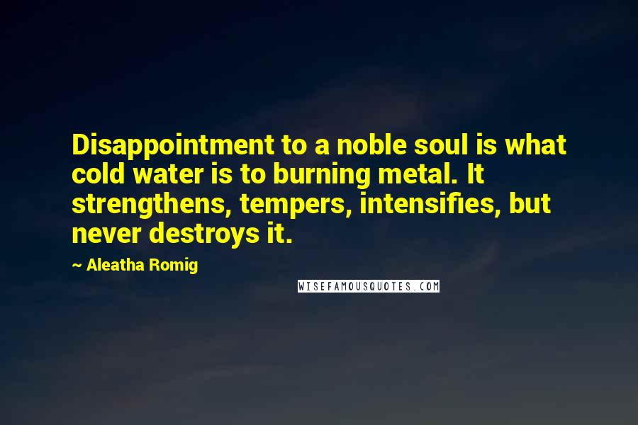 Aleatha Romig Quotes: Disappointment to a noble soul is what cold water is to burning metal. It strengthens, tempers, intensifies, but never destroys it.